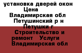 установка дверей окон. › Цена ­ 2 000 - Владимирская обл., Петушинский р-н, Петушки г. Строительство и ремонт » Услуги   . Владимирская обл.